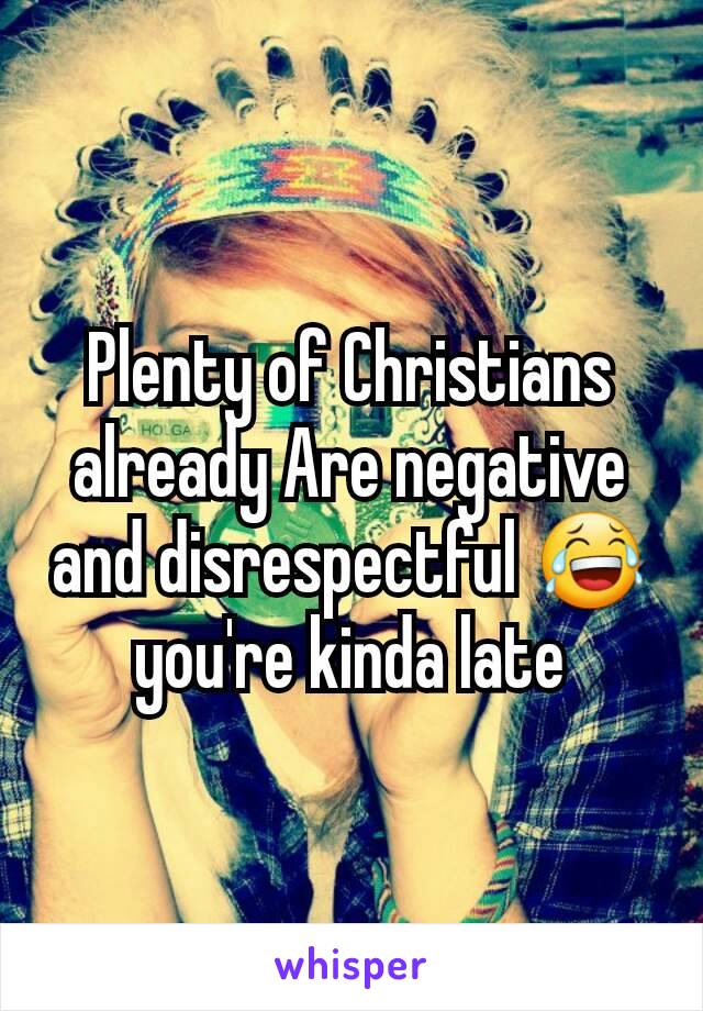 Plenty of Christians already Are negative and disrespectful 😂 you're kinda late