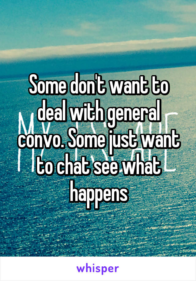 Some don't want to deal with general convo. Some just want to chat see what happens