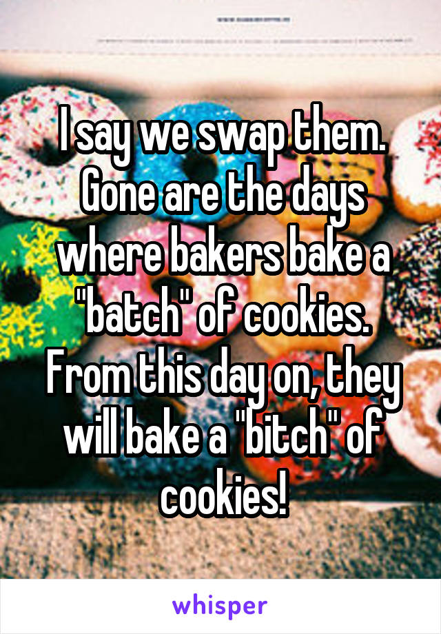 I say we swap them. Gone are the days where bakers bake a "batch" of cookies. From this day on, they will bake a "bitch" of cookies!