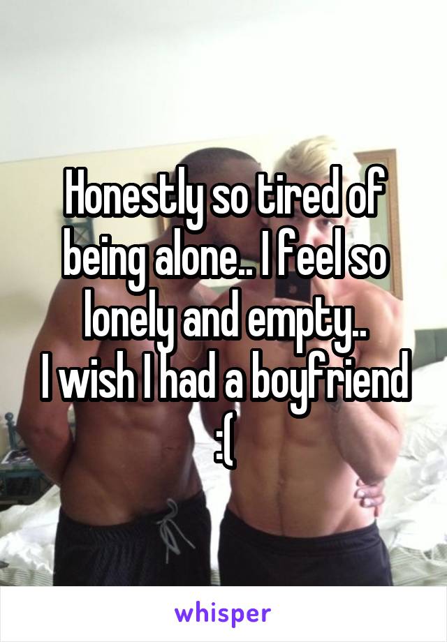 Honestly so tired of being alone.. I feel so lonely and empty..
I wish I had a boyfriend :(