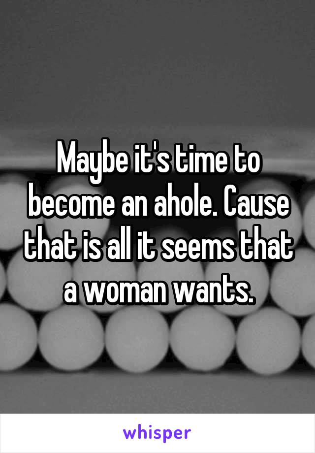 Maybe it's time to become an ahole. Cause that is all it seems that a woman wants.