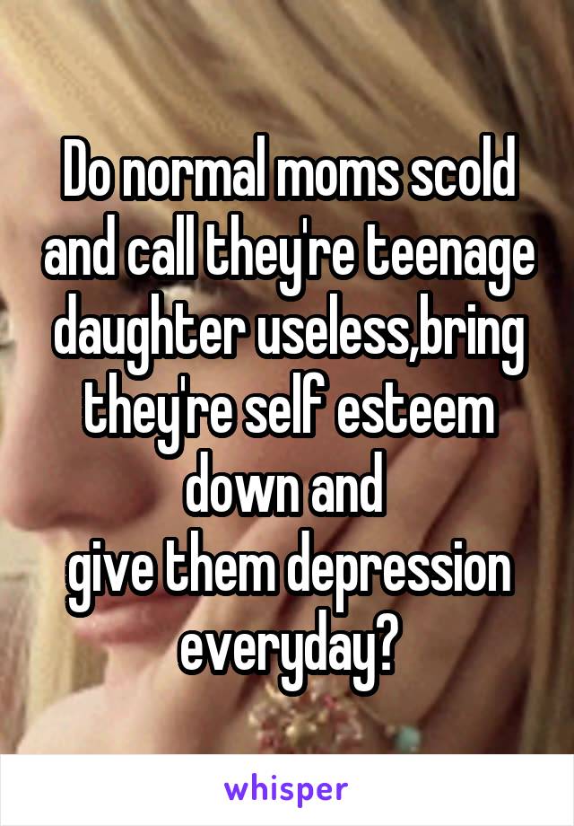 Do normal moms scold and call they're teenage daughter useless,bring they're self esteem down and 
give them depression everyday?