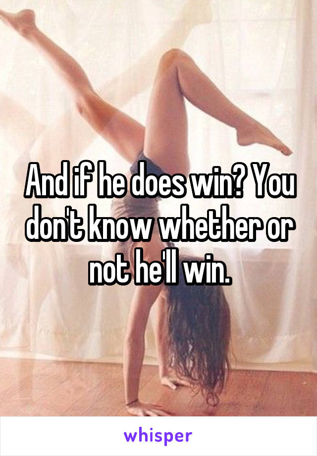 And if he does win? You don't know whether or not he'll win.