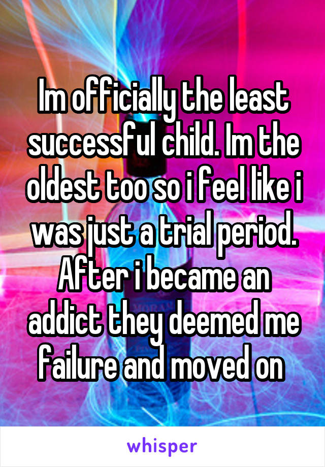 Im officially the least successful child. Im the oldest too so i feel like i was just a trial period. After i became an addict they deemed me failure and moved on 