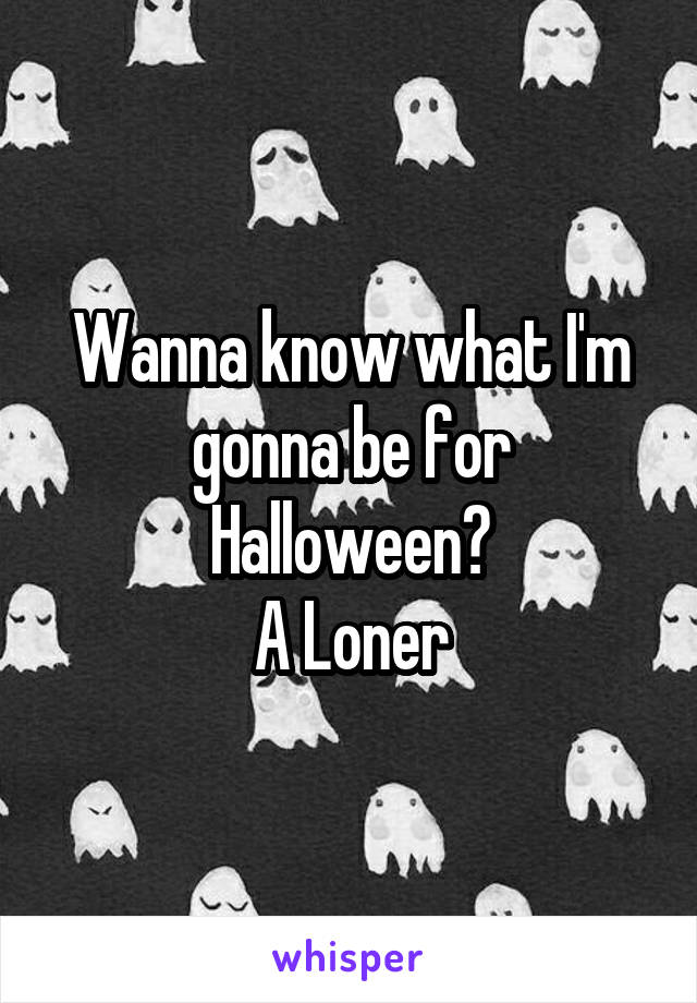 Wanna know what I'm gonna be for Halloween?
A Loner