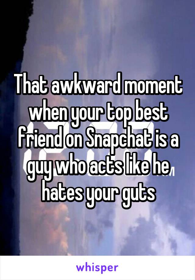 That awkward moment when your top best friend on Snapchat is a guy who acts like he hates your guts