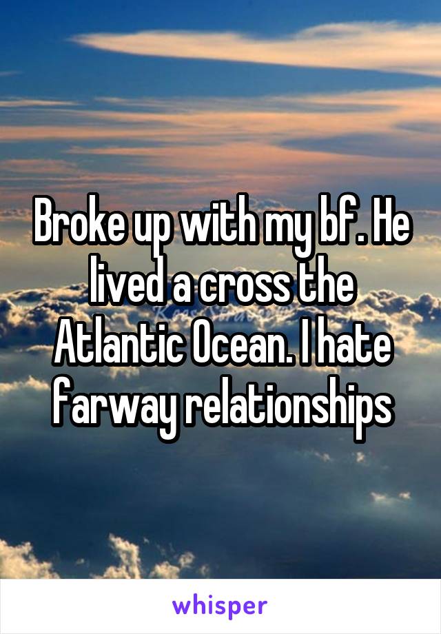Broke up with my bf. He lived a cross the Atlantic Ocean. I hate farway relationships