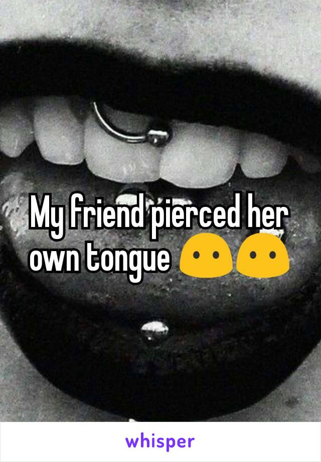 My friend pierced her own tongue 😶😶