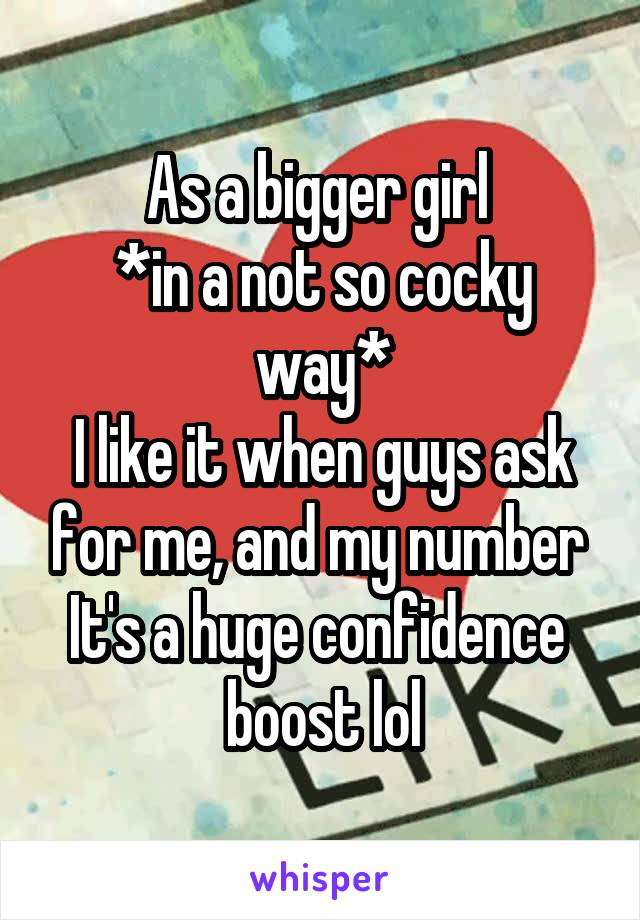 As a bigger girl 
*in a not so cocky way*
I like it when guys ask for me, and my number 
It's a huge confidence  boost lol