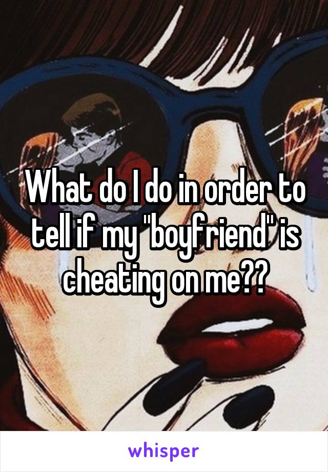 What do I do in order to tell if my "boyfriend" is cheating on me??