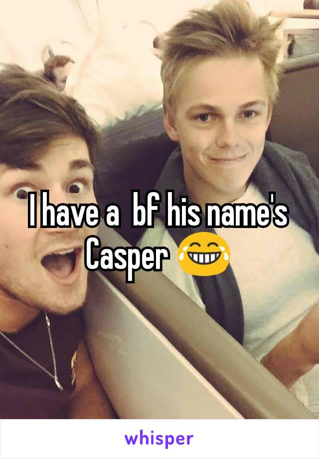 I have a  bf his name's Casper 😂