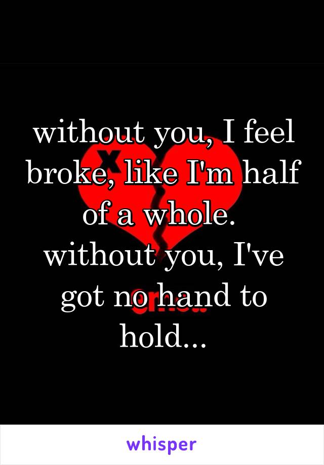 without you, I feel broke, like I'm half of a whole. 
without you, I've got no hand to hold...