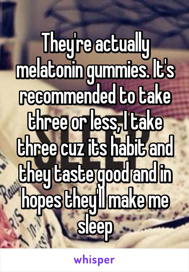 They're actually melatonin gummies. It's recommended to take three or less, I take three cuz its habit and they taste good and in hopes they'll make me sleep
