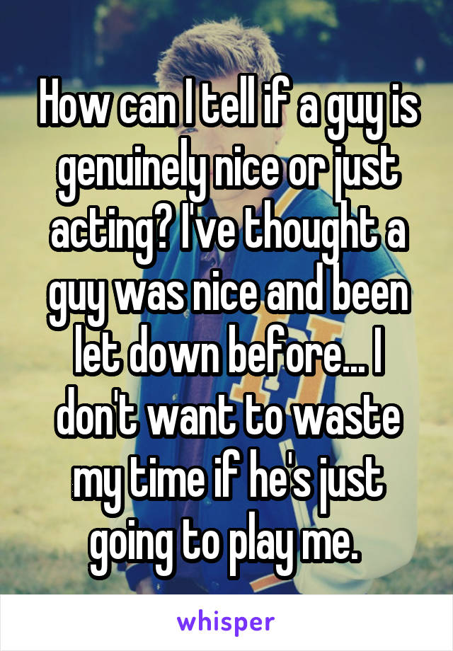 How can I tell if a guy is genuinely nice or just acting? I've thought a guy was nice and been let down before... I don't want to waste my time if he's just going to play me. 