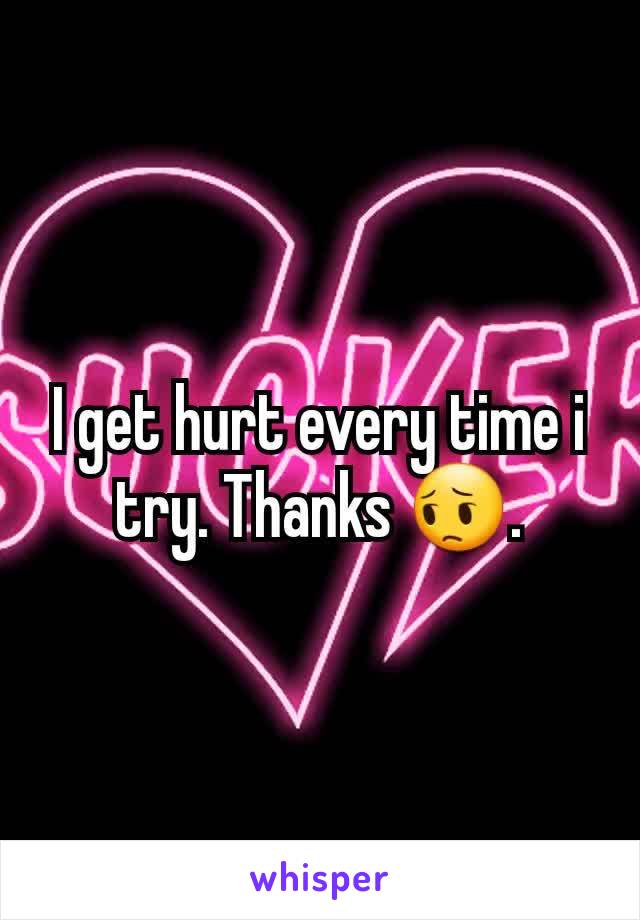 I get hurt every time i try. Thanks 😔.
