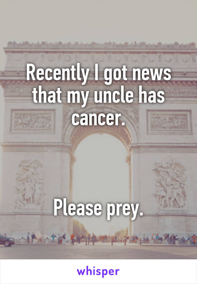 Recently I got news that my uncle has cancer.



Please prey.
