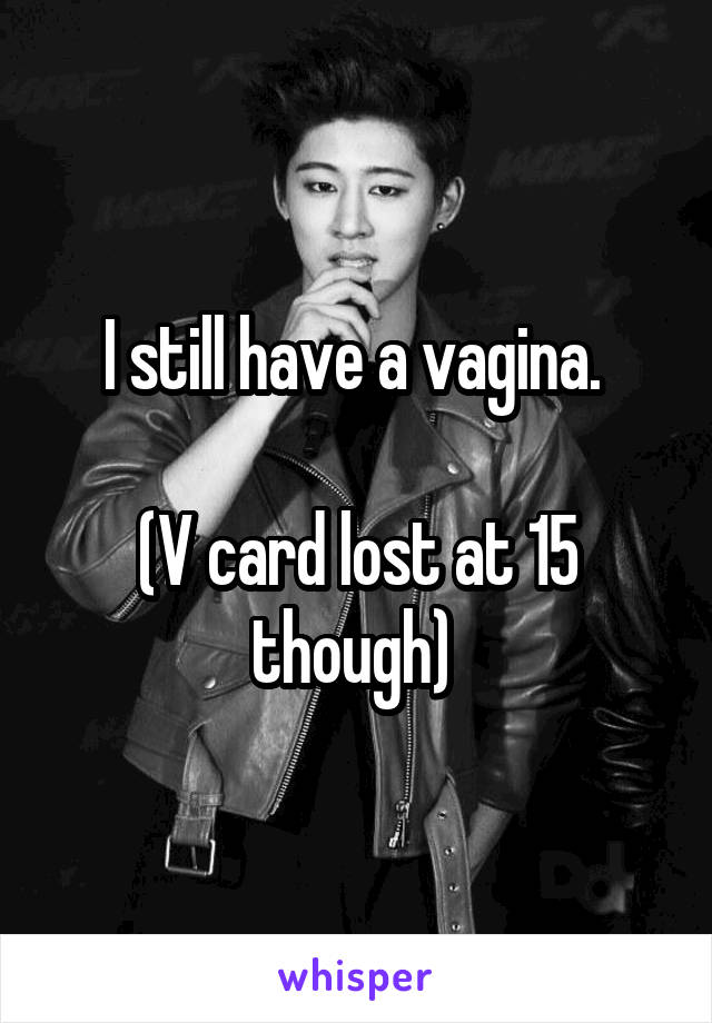 I still have a vagina. 

(V card lost at 15 though) 