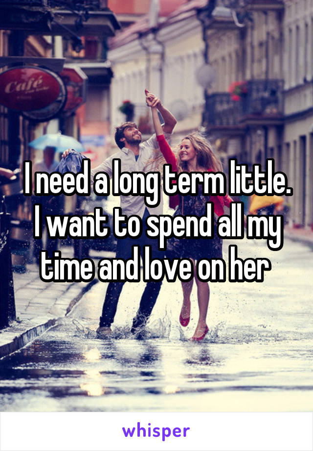 I need a long term little. I want to spend all my time and love on her 