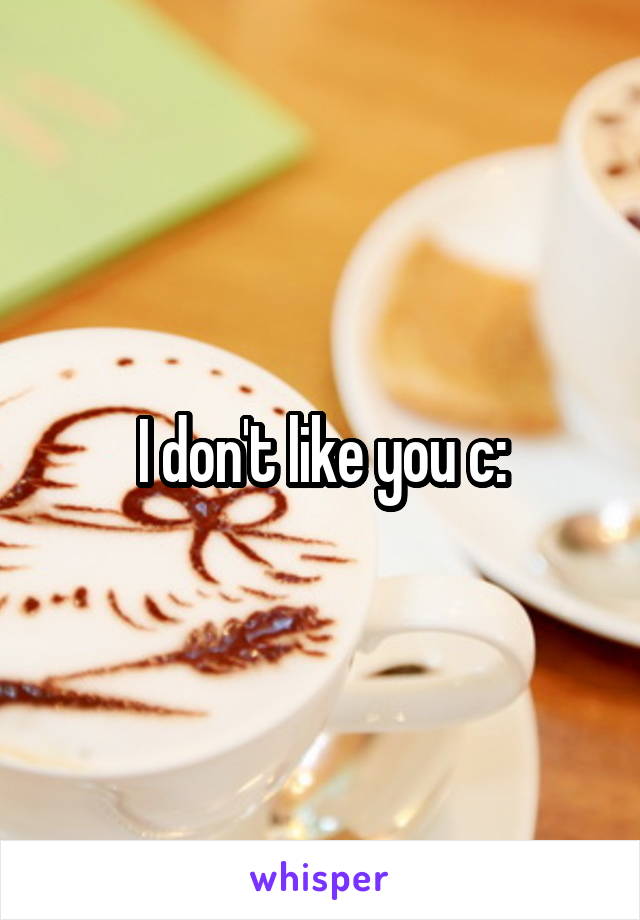 I don't like you c: