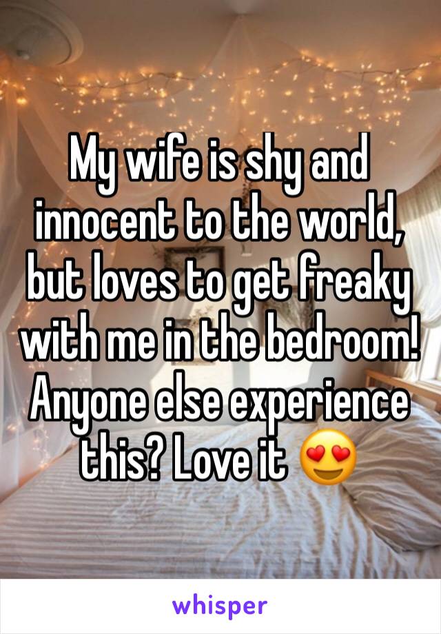 My wife is shy and innocent to the world, but loves to get freaky with me in the bedroom! Anyone else experience this? Love it 😍 