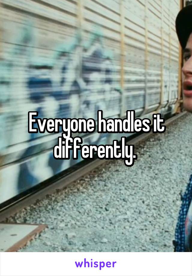 Everyone handles it differently. 
