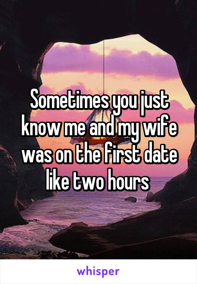 Sometimes you just know me and my wife was on the first date like two hours 