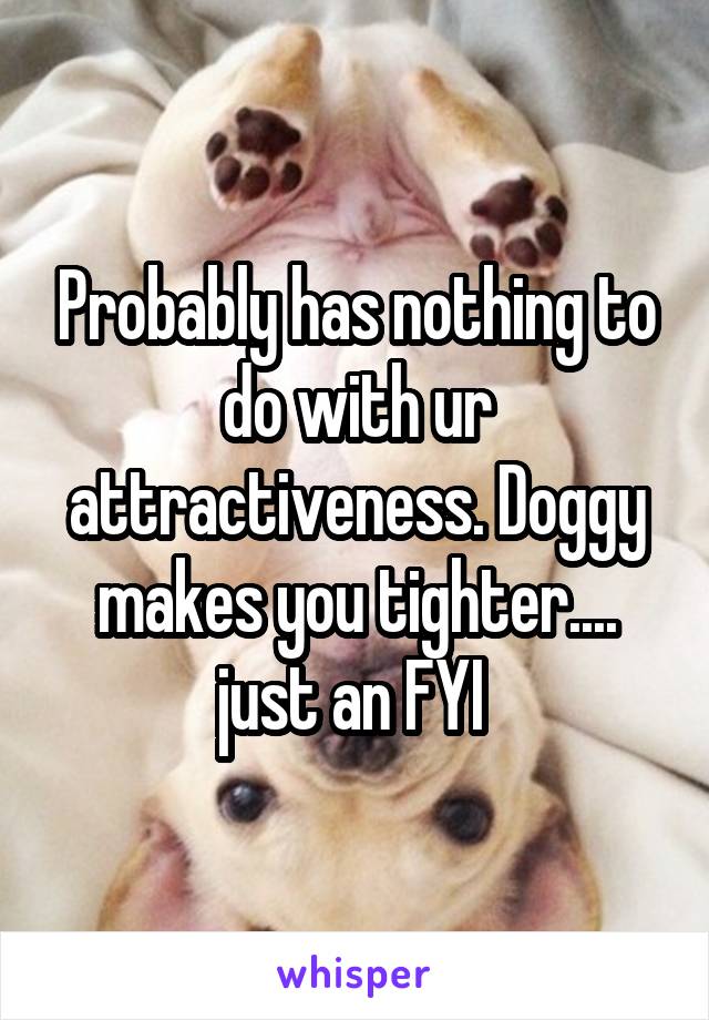 Probably has nothing to do with ur attractiveness. Doggy makes you tighter.... just an FYI 