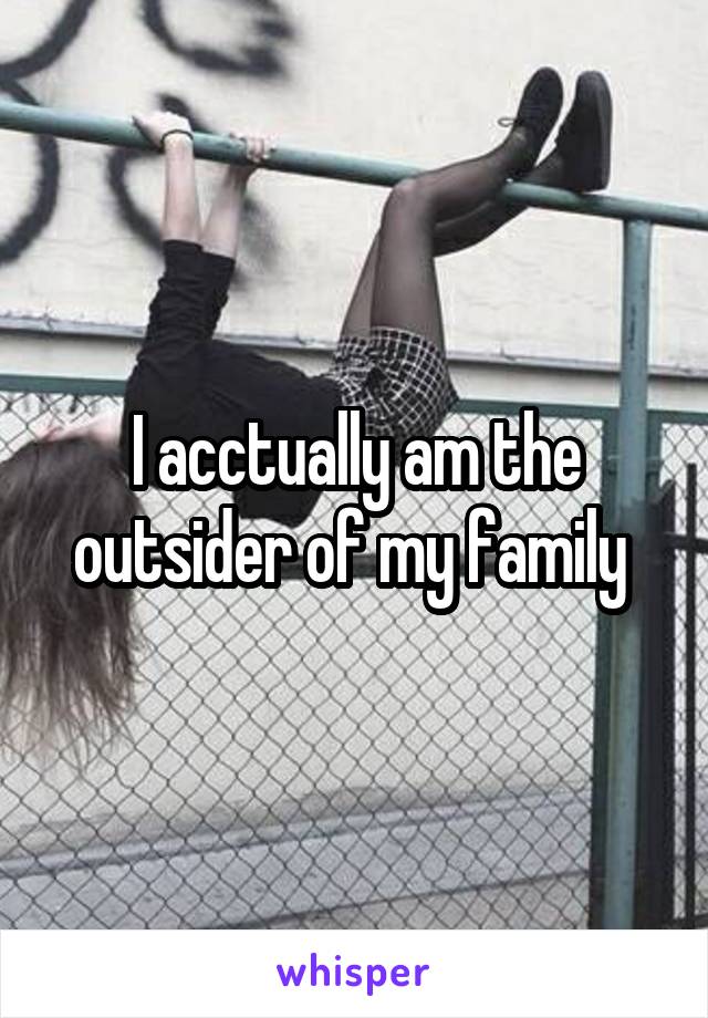 I acctually am the outsider of my family 