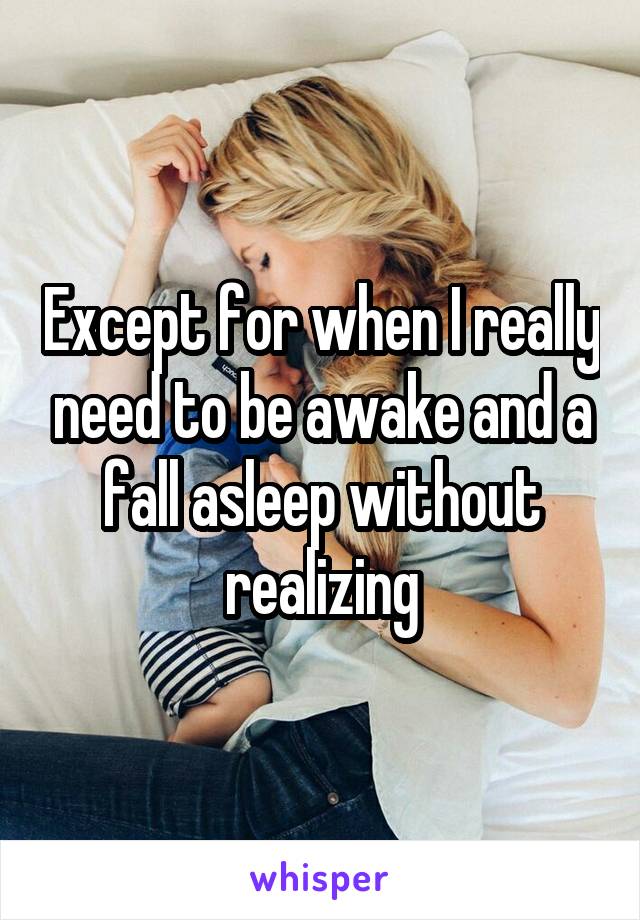 Except for when I really need to be awake and a fall asleep without realizing
