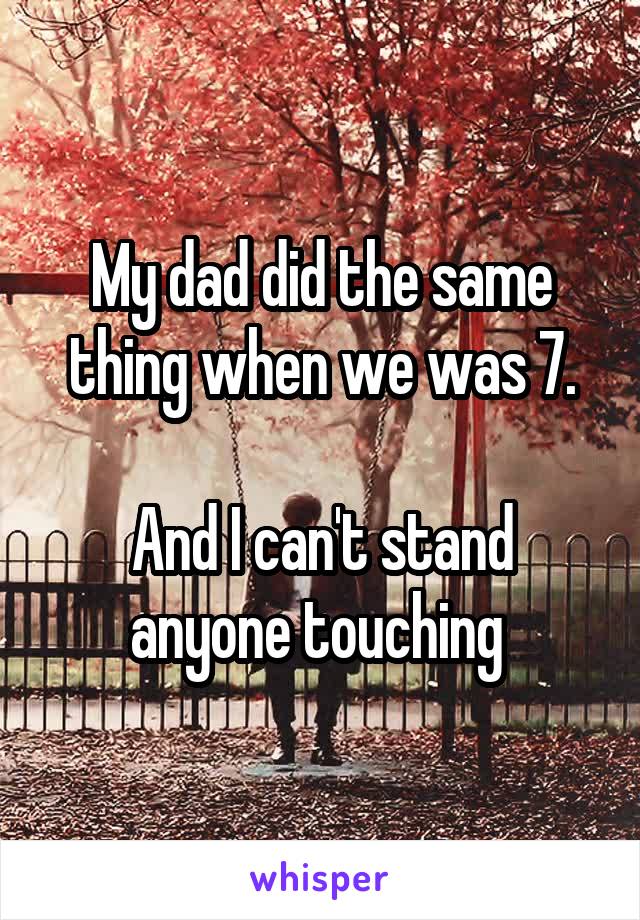 My dad did the same thing when we was 7.

And I can't stand anyone touching 
