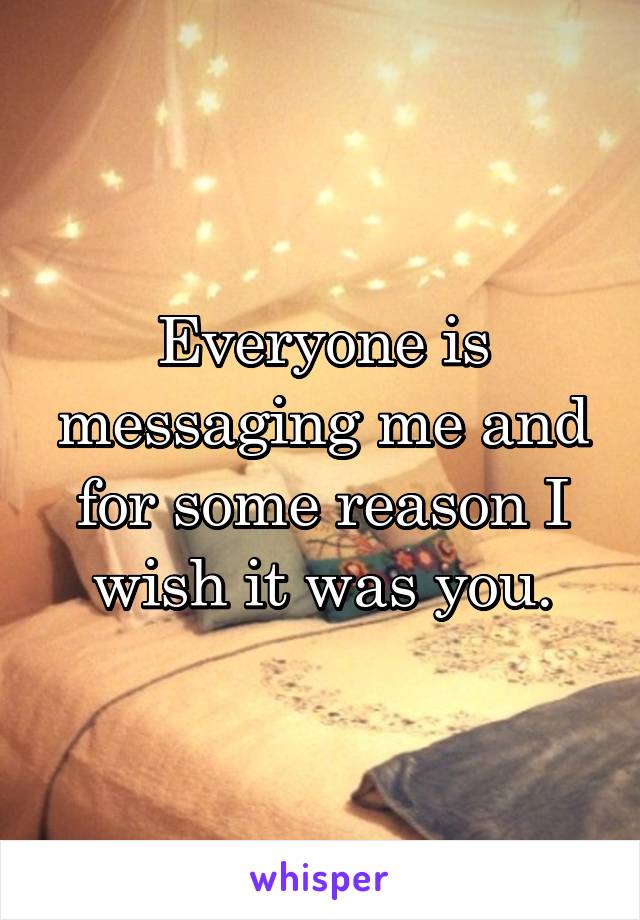 Everyone is messaging me and for some reason I wish it was you.