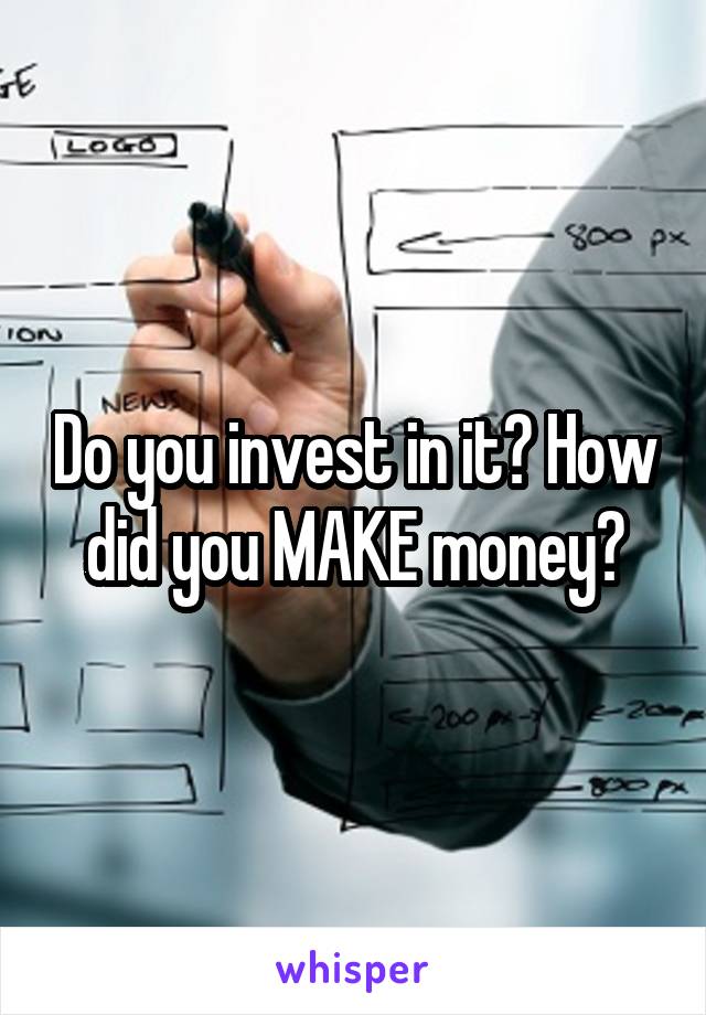 Do you invest in it? How did you MAKE money?