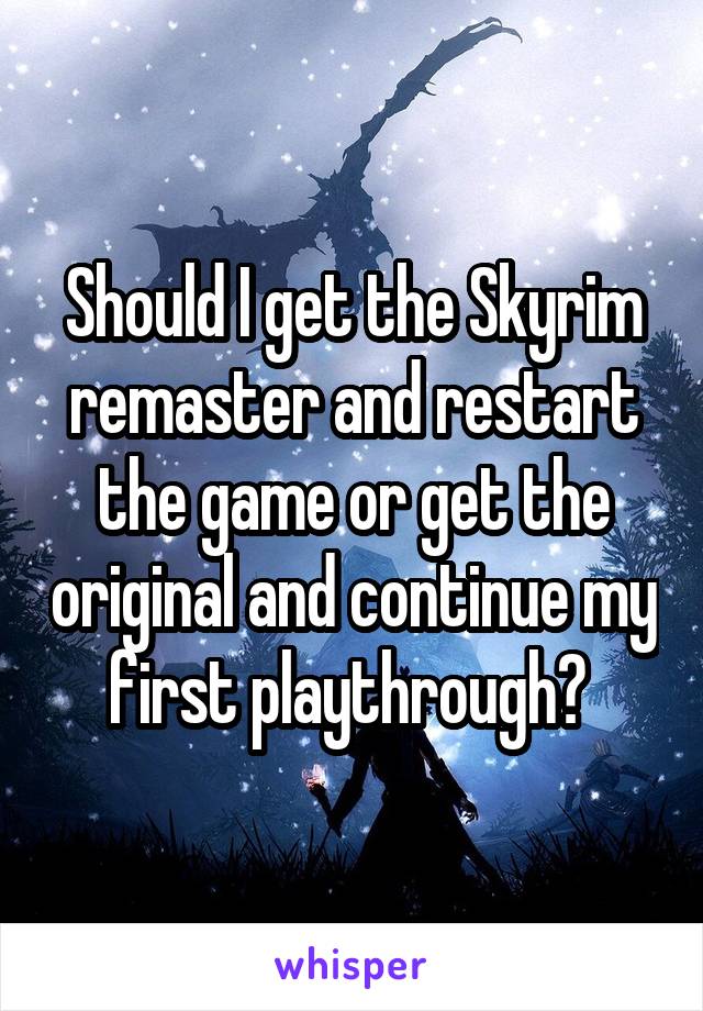 Should I get the Skyrim remaster and restart the game or get the original and continue my first playthrough? 