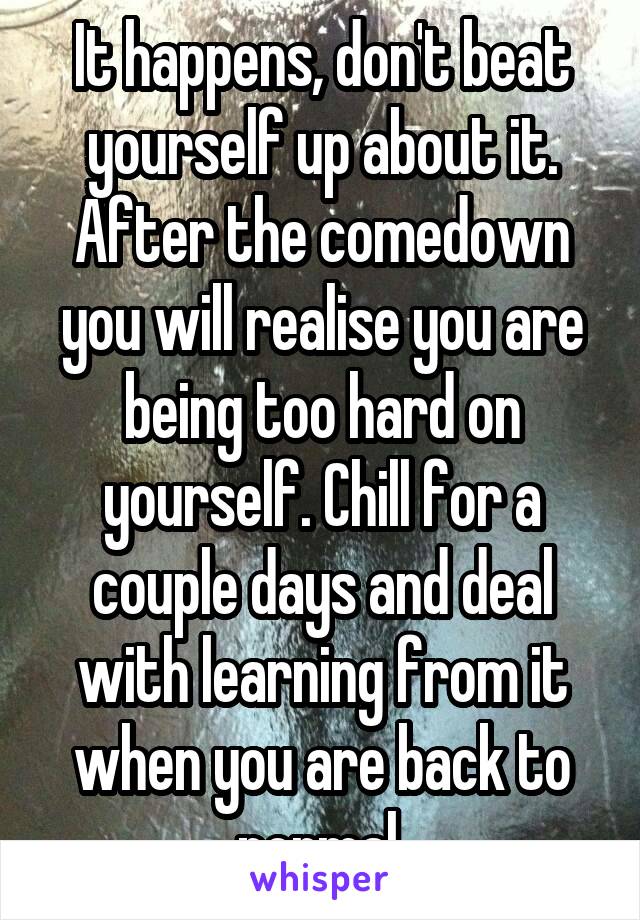 It happens, don't beat yourself up about it. After the comedown you will realise you are being too hard on yourself. Chill for a couple days and deal with learning from it when you are back to normal.