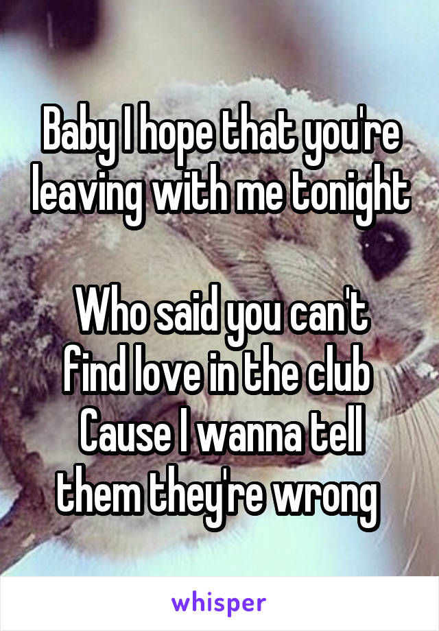 Baby I hope that you're leaving with me tonight 
Who said you can't find love in the club 
Cause I wanna tell them they're wrong 