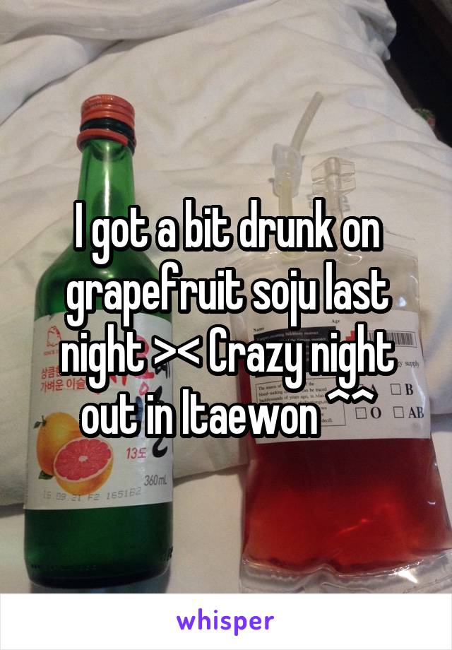 I got a bit drunk on grapefruit soju last night >< Crazy night out in Itaewon ^^