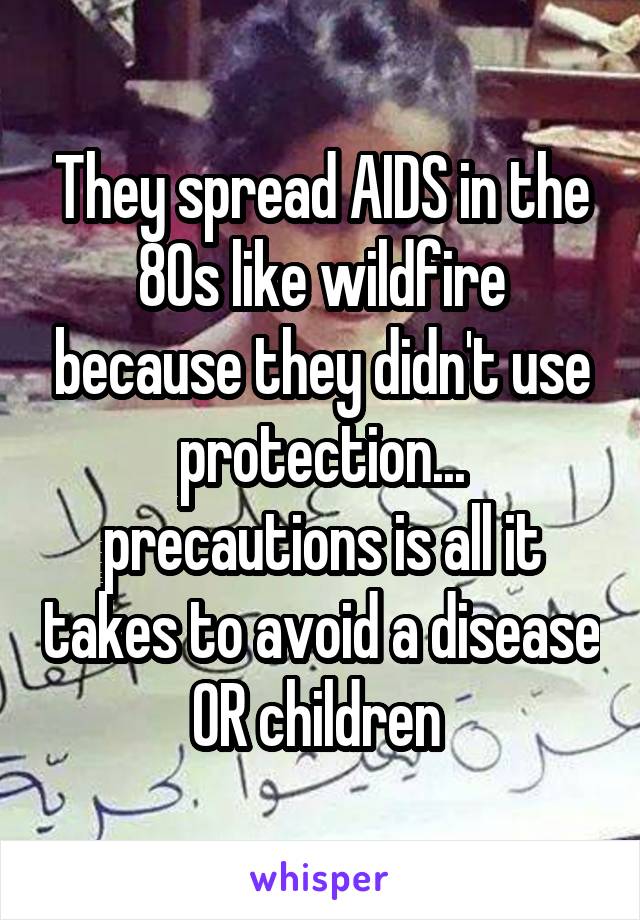They spread AIDS in the 80s like wildfire because they didn't use protection... precautions is all it takes to avoid a disease OR children 