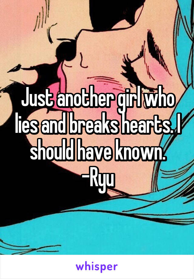 Just another girl who lies and breaks hearts. I should have known. -Ryu