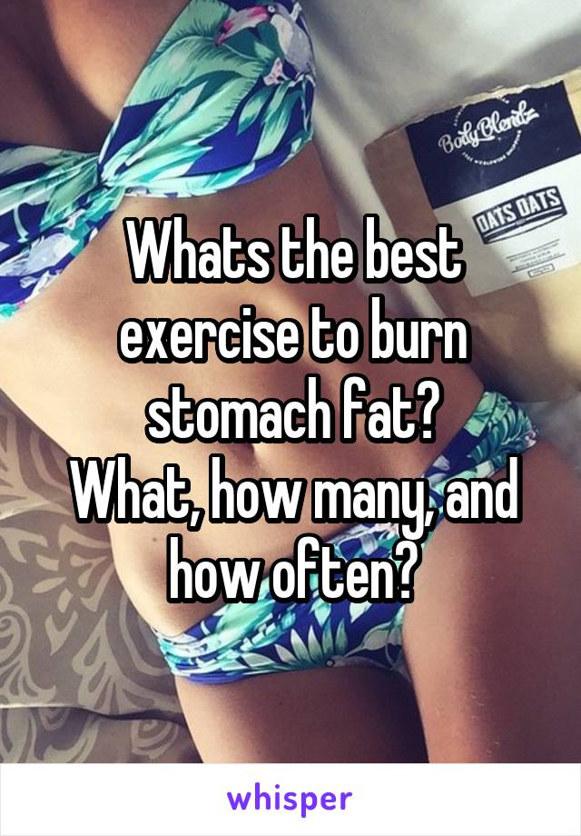 Whats the best exercise to burn stomach fat?
What, how many, and how often?