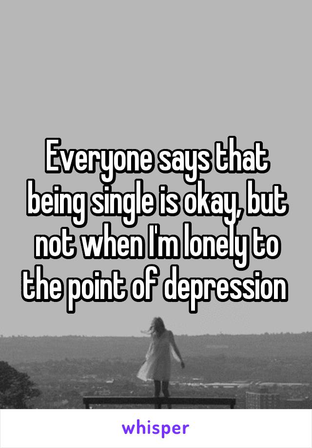 Everyone says that being single is okay, but not when I'm lonely to the point of depression 