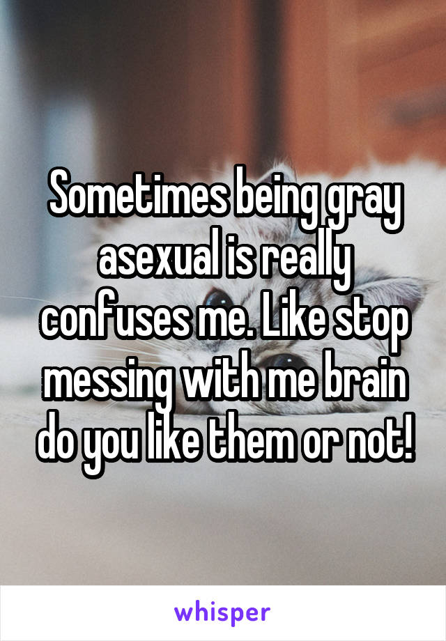 Sometimes being gray asexual is really confuses me. Like stop messing with me brain do you like them or not!