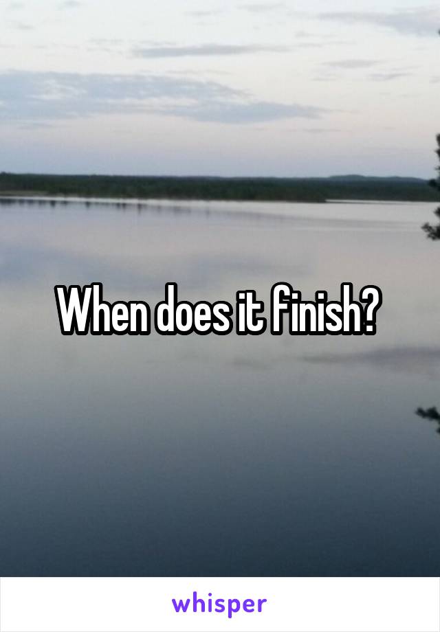 When does it finish? 