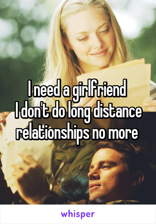 I need a girlfriend 
I don't do long distance relationships no more 