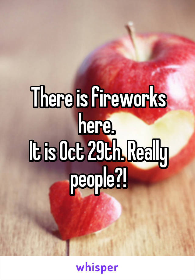 There is fireworks here. 
It is Oct 29th. Really people?!