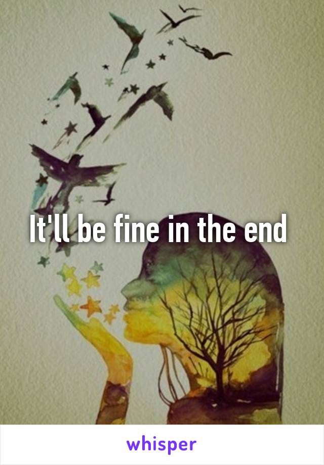 It'll be fine in the end 