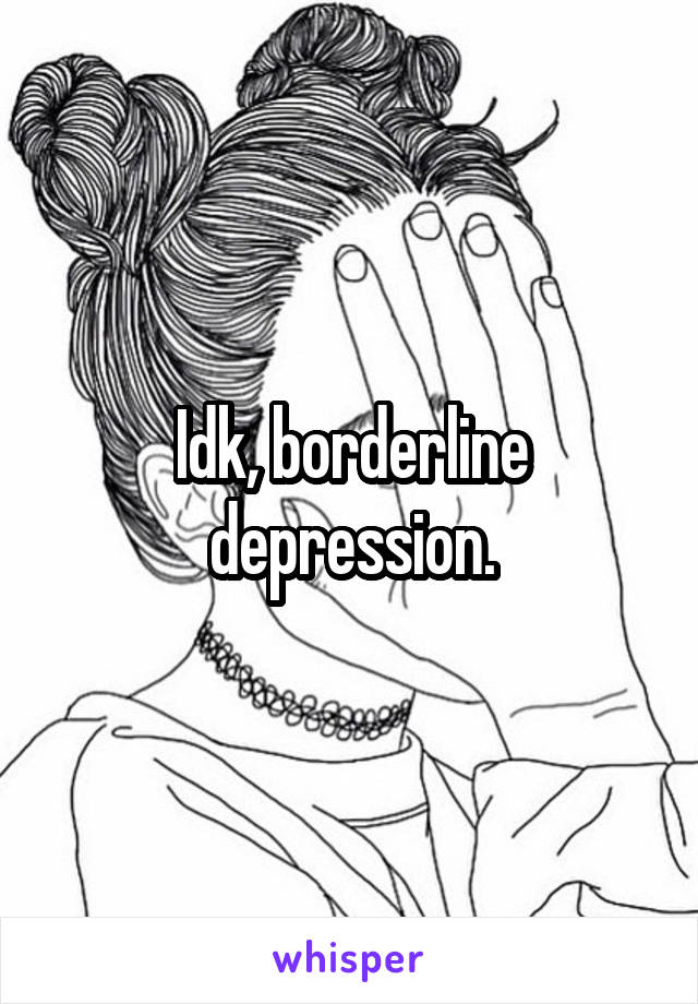 Idk, borderline depression.