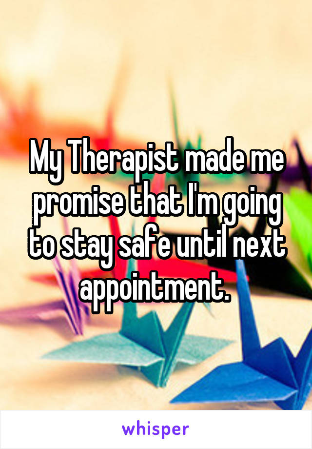 My Therapist made me promise that I'm going to stay safe until next appointment. 
