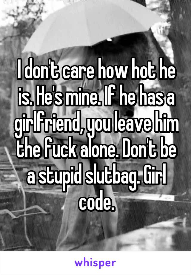 I don't care how hot he is. He's mine. If he has a girlfriend, you leave him the fuck alone. Don't be a stupid slutbag. Girl code.