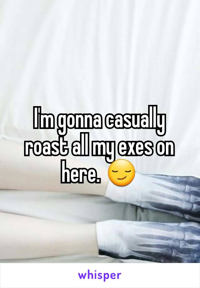 I'm gonna casually roast all my exes on here. 😏