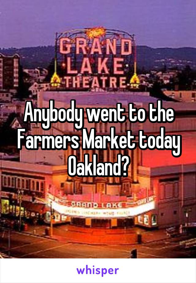 Anybody went to the Farmers Market today
Oakland?